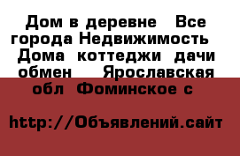 Дом в деревне - Все города Недвижимость » Дома, коттеджи, дачи обмен   . Ярославская обл.,Фоминское с.